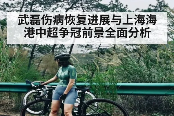 武磊伤病恢复进展与上海海港中超争冠前景全面分析