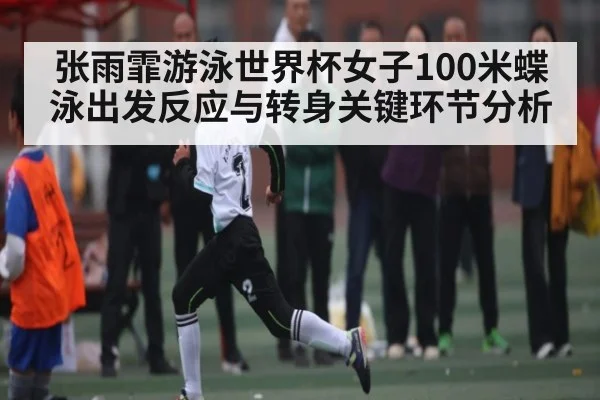 张雨霏游泳世界杯女子100米蝶泳出发反应与转身关键环节分析